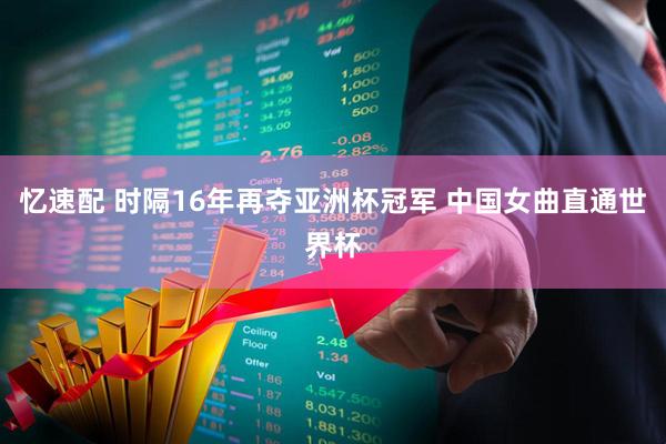 忆速配 时隔16年再夺亚洲杯冠军 中国女曲直通世界杯