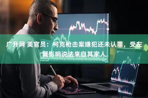 广升网 美官员：柯克枪击案嫌犯还未认罪，受左翼影响说法来自其家人