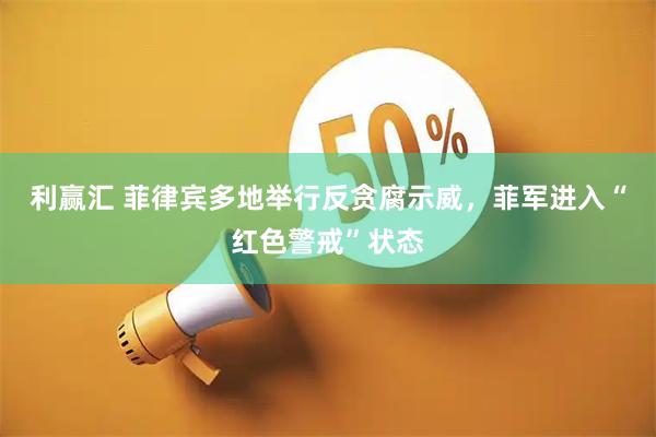 利赢汇 菲律宾多地举行反贪腐示威，菲军进入“红色警戒”状态