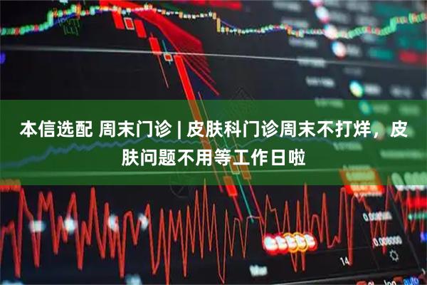 本信选配 周末门诊 | 皮肤科门诊周末不打烊，皮肤问题不用等工作日啦