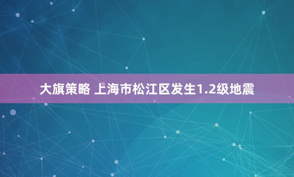 大旗策略 上海市松江区发生1.2级地震