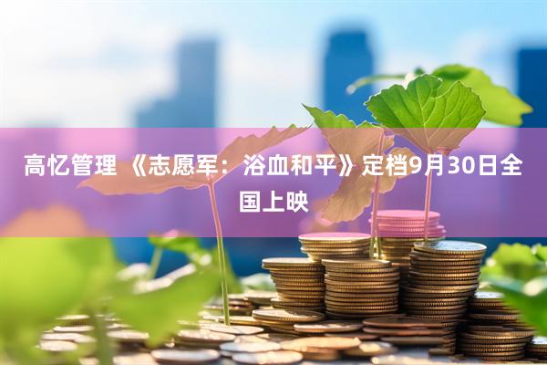 高忆管理 《志愿军：浴血和平》定档9月30日全国上映