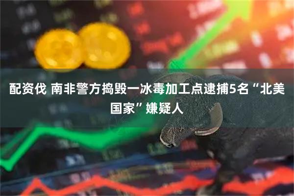 配资伐 南非警方捣毁一冰毒加工点逮捕5名“北美国家”嫌疑人