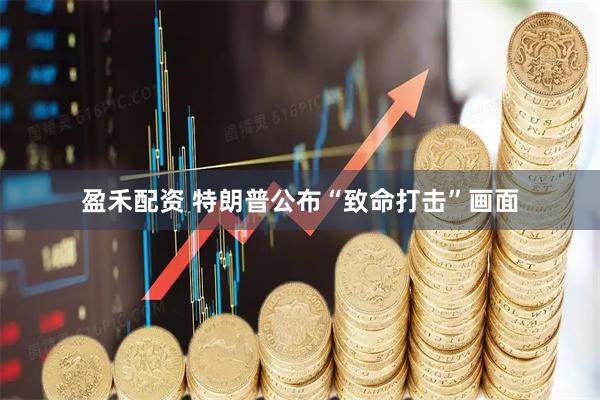 盈禾配资 特朗普公布“致命打击”画面