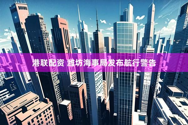 港联配资 潍坊海事局发布航行警告
