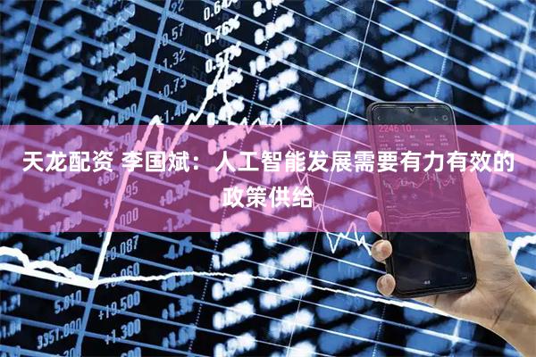 天龙配资 李国斌：人工智能发展需要有力有效的政策供给