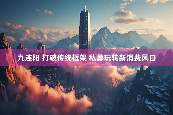 九连阳 打破传统框架 私募玩转新消费风口
