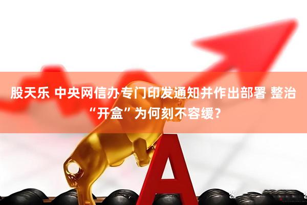 股天乐 中央网信办专门印发通知并作出部署 整治“开盒”为何刻不容缓？