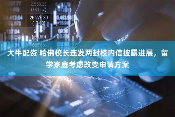 大牛配资 哈佛校长连发两封校内信披露进展，留学家庭考虑改变申请方案