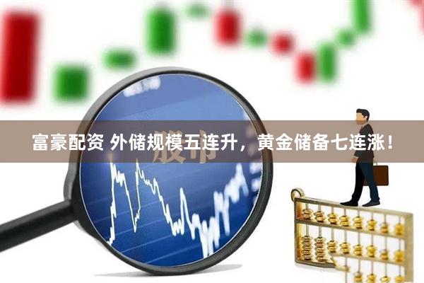 富豪配资 外储规模五连升，黄金储备七连涨！