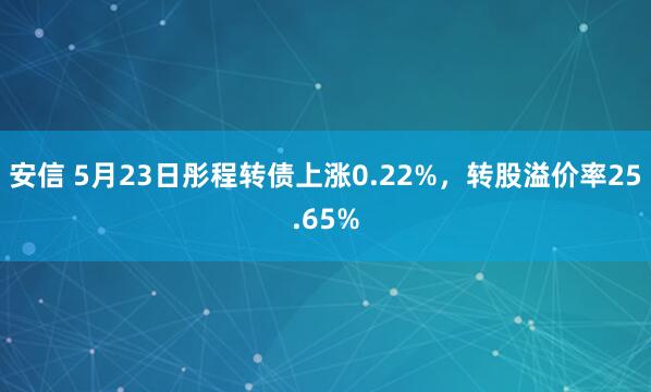 安信 5月23日彤程转债上涨0.22%，转股溢价率25.65%