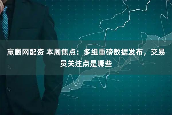 赢翻网配资 本周焦点：多组重磅数据发布，交易员关注点是哪些
