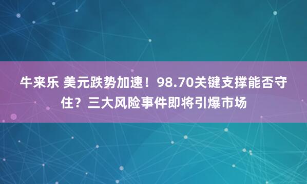 牛来乐 美元跌势加速！98.70关键支撑能否守住？三大风险事件即将引爆市场