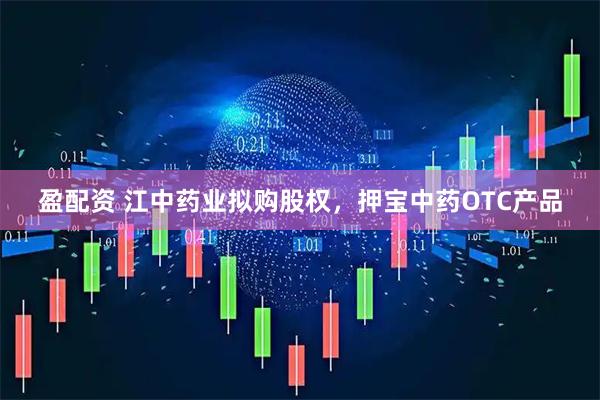 盈配资 江中药业拟购股权，押宝中药OTC产品