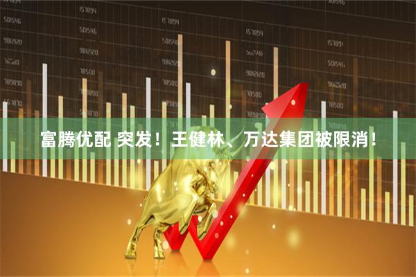 富腾优配 突发！王健林、万达集团被限消！