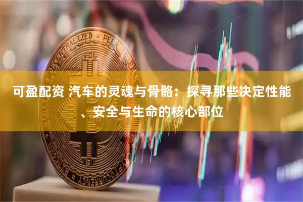 可盈配资 汽车的灵魂与骨骼：探寻那些决定性能、安全与生命的核心部位