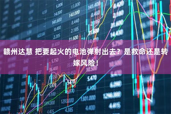 赣州达慧 把要起火的电池弹射出去？是救命还是转嫁风险！