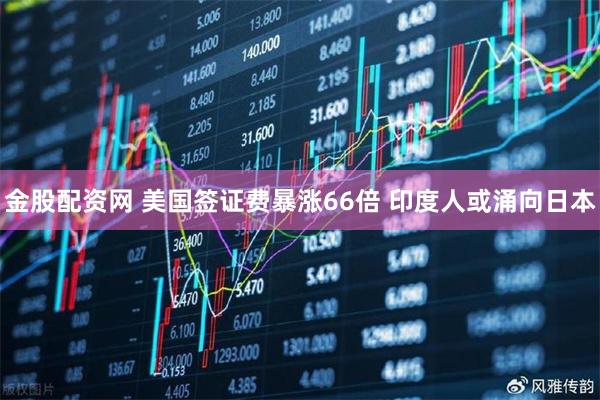 金股配资网 美国签证费暴涨66倍 印度人或涌向日本