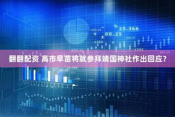 翻翻配资 高市早苗将就参拜靖国神社作出回应？