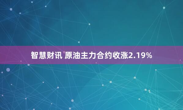 智慧财讯 原油主力合约收涨2.19%