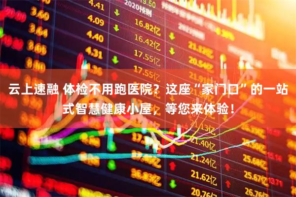 云上速融 体检不用跑医院？这座“家门口”的一站式智慧健康小屋，等您来体验！