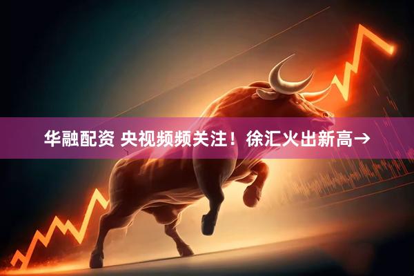 华融配资 央视频频关注！徐汇火出新高→