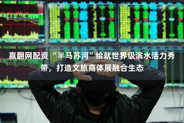 赢翻网配资 “半马苏河”绘就世界级滨水活力秀带，打造文旅商体展融合生态