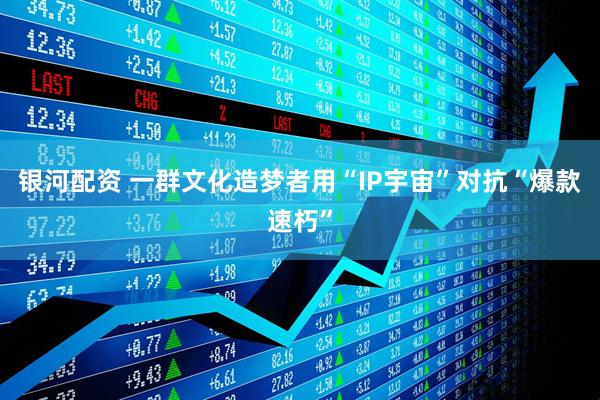 银河配资 一群文化造梦者用“IP宇宙”对抗“爆款速朽”