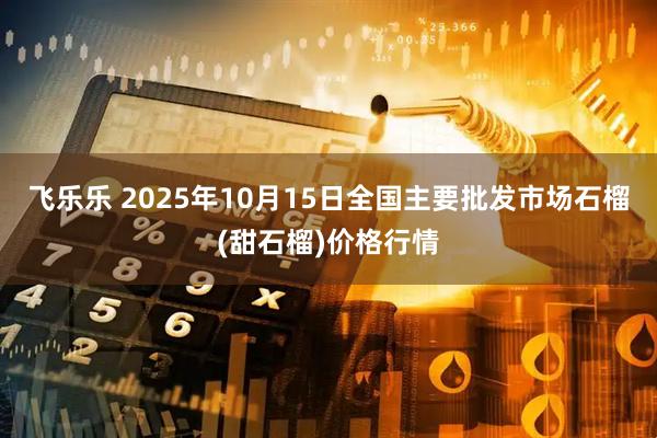 飞乐乐 2025年10月15日全国主要批发市场石榴(甜石榴)价格行情