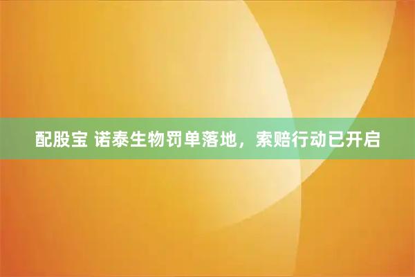 配股宝 诺泰生物罚单落地，索赔行动已开启