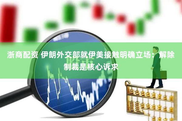 浙商配资 伊朗外交部就伊美接触明确立场：解除制裁是核心诉求