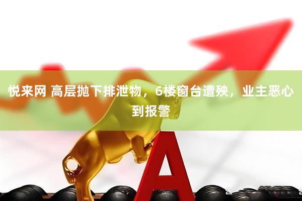 悦来网 高层抛下排泄物，6楼窗台遭殃，业主恶心到报警