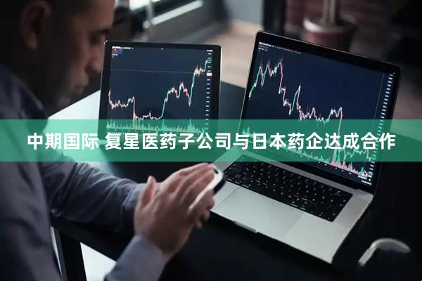 中期国际 复星医药子公司与日本药企达成合作