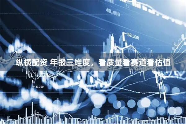 纵横配资 年报三维度，看质量看赛道看估值