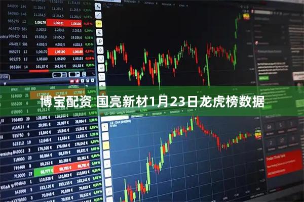 博宝配资 国亮新材1月23日龙虎榜数据
