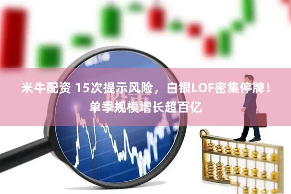 米牛配资 15次提示风险，白银LOF密集停牌！单季规模增长超百亿