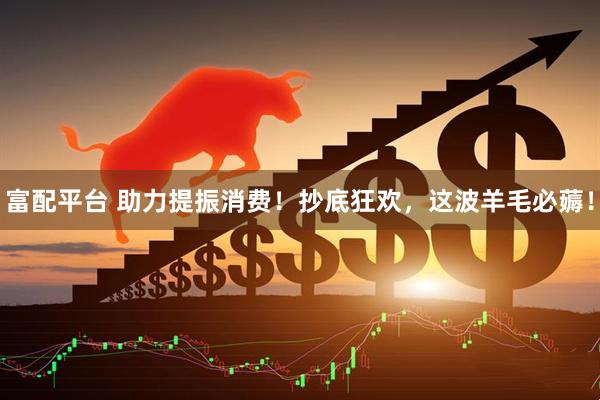 富配平台 助力提振消费！抄底狂欢，这波羊毛必薅！