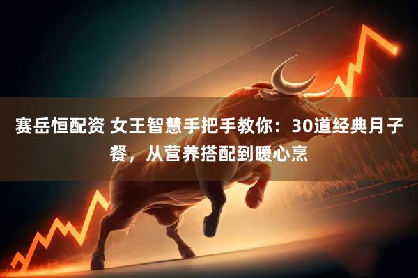 赛岳恒配资 女王智慧手把手教你：30道经典月子餐，从营养搭配到暖心烹