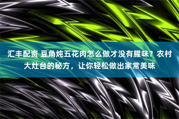 汇丰配资 豆角炖五花肉怎么做才没有腥味？农村大灶台的秘方，让你轻松做出家常美味