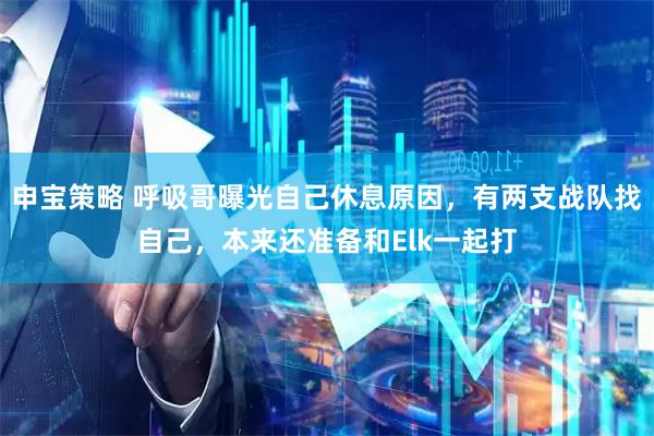 申宝策略 呼吸哥曝光自己休息原因，有两支战队找自己，本来还准备和Elk一起打