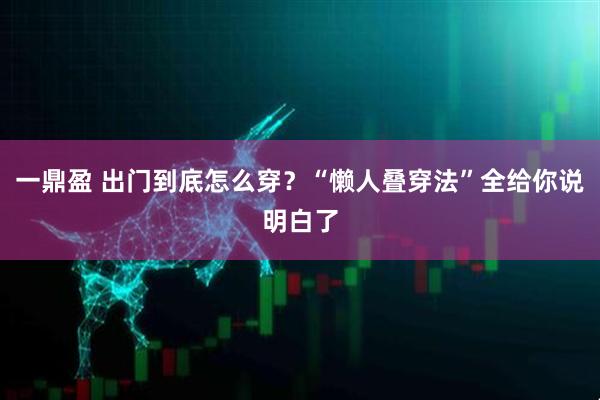 一鼎盈 出门到底怎么穿？“懒人叠穿法”全给你说明白了