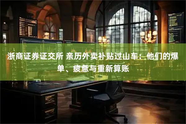 浙商证券证交所 亲历外卖补贴过山车：他们的爆单、疲惫与重新算账