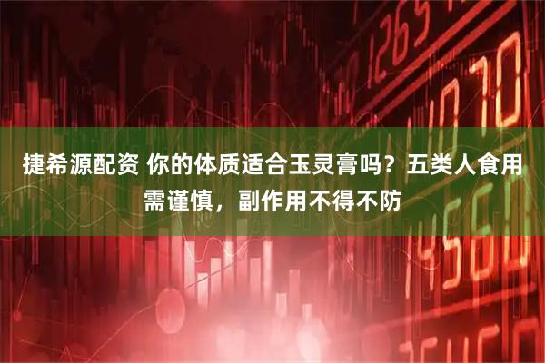 捷希源配资 你的体质适合玉灵膏吗？五类人食用需谨慎，副作用不得不防
