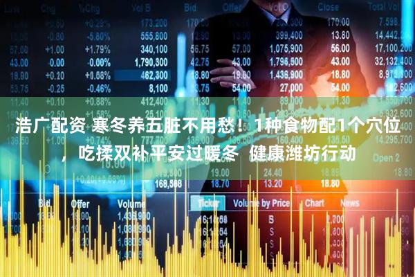浩广配资 寒冬养五脏不用愁！1种食物配1个穴位，吃揉双补平安过暖冬  健康潍坊行动