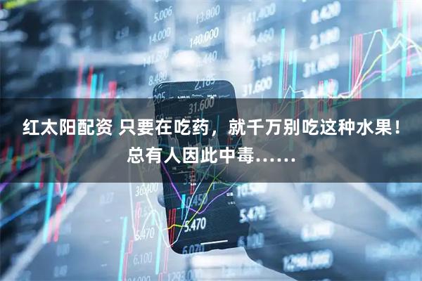 红太阳配资 只要在吃药，就千万别吃这种水果！总有人因此中毒……