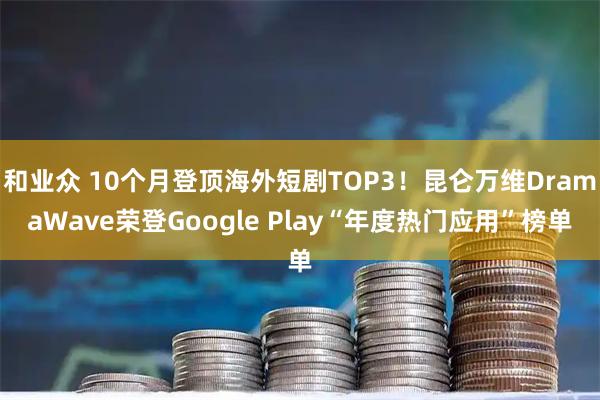 和业众 10个月登顶海外短剧TOP3！昆仑万维DramaWave荣登Google Play“年度热门应用”榜单