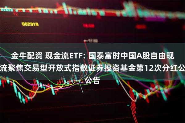 金牛配资 现金流ETF: 国泰富时中国A股自由现金流聚焦交易型开放式指数证券投资基金第12次分红公告