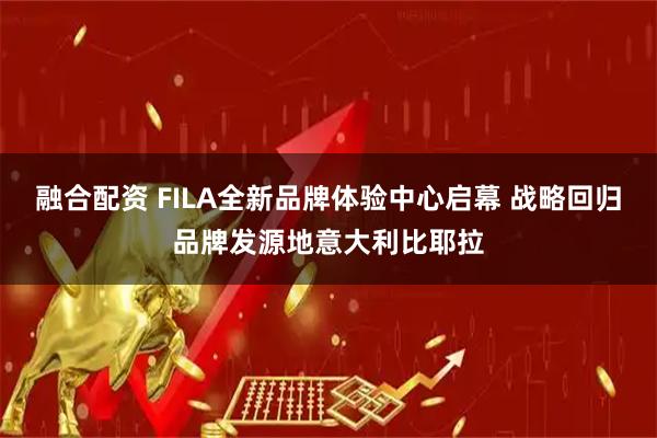 融合配资 FILA全新品牌体验中心启幕 战略回归品牌发源地意大利比耶拉