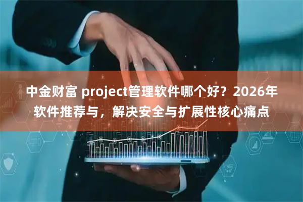 中金财富 project管理软件哪个好？2026年软件推荐与，解决安全与扩展性核心痛点