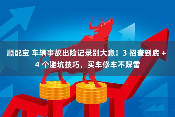 顺配宝 车辆事故出险记录别大意！3 招查到底 + 4 个避坑技巧，买车修车不踩雷